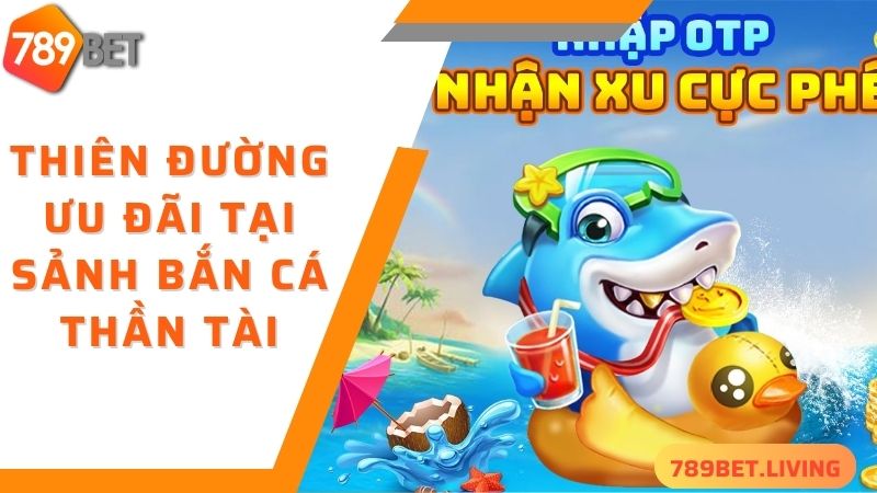 Bắn cá thần tài 789BET: Game đổi thưởng nhiều quà may mắn 4 Thiên đường ưu đãi tại sảnh bắn cá thần tài